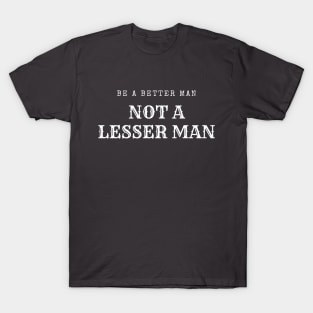 Be A Better Man Not A Lesser Man T-Shirt